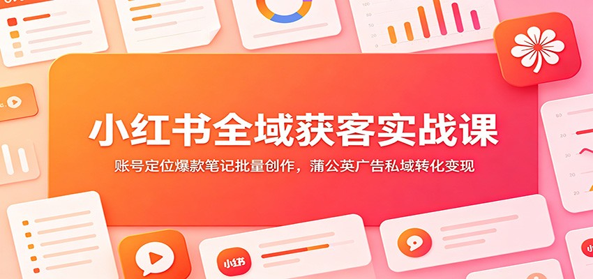 小红书全域获客实战课：账号定位爆款笔记批量创作，蒲公英广告私域转化变现-凡人轻创