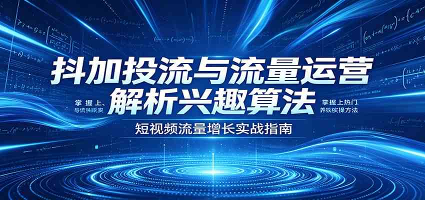 抖加投流与流量运营：解析兴趣算法，掌握上热门、养铁粉实操方法-凡人轻创