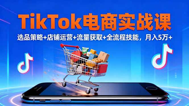 （16422期）TikTok电商实战课10月，选品策略+店铺运营+流量获取+全流程技能，月入5万+-凡人轻创