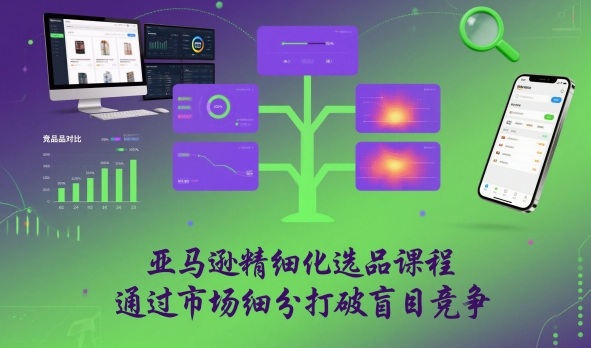 亚马逊精细化选品课程，通过市场细分打破盲目竞争-凡人轻创