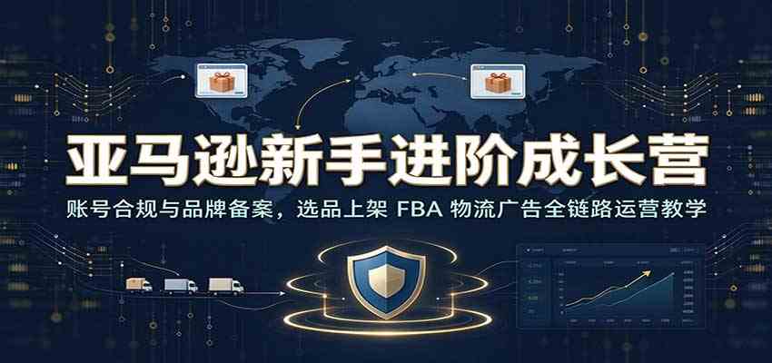亚马逊新手进阶成长营：账号合规与品牌备案，选品上架 FBA 物流广告全链路运营教学-凡人轻创