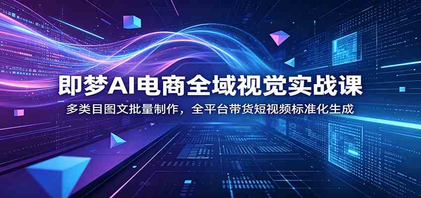 即梦AI电商全域视觉实战课：多类目图文批量制作，全平台带货短视频标准化生成-凡人轻创