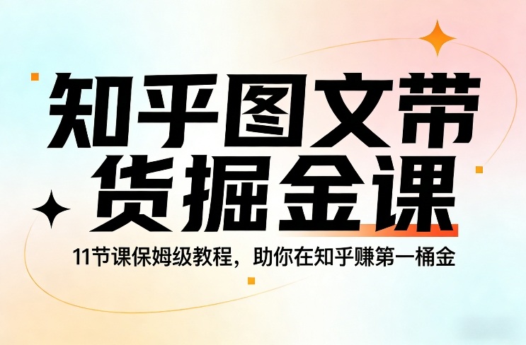 知乎图文带货掘金课，11节课保姆级教程，助你在知乎賺第一桶金-凡人轻创