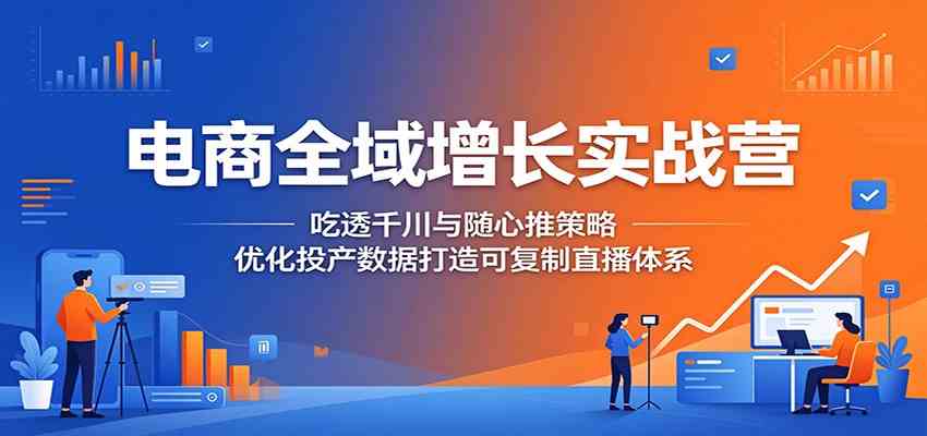 电商全域增长实战营：吃透千川与随心推策略，优化投产数据打造可复制直播体系-凡人轻创