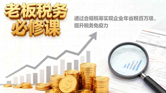（16426期）老板税务必修课，通过合规税筹实现企业年省税百万级，提升税务免疫力-凡人轻创