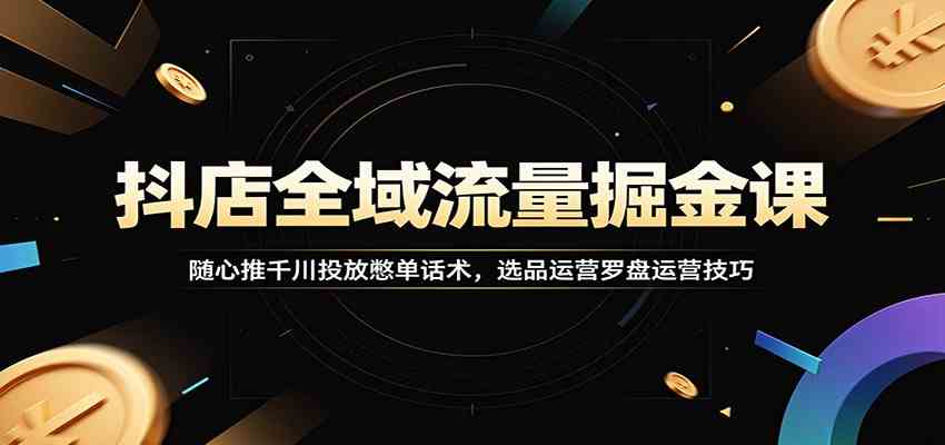 抖店全域流量掘金课：随心推千川投放憋单话术，选品运营罗盘运营技巧-凡人轻创