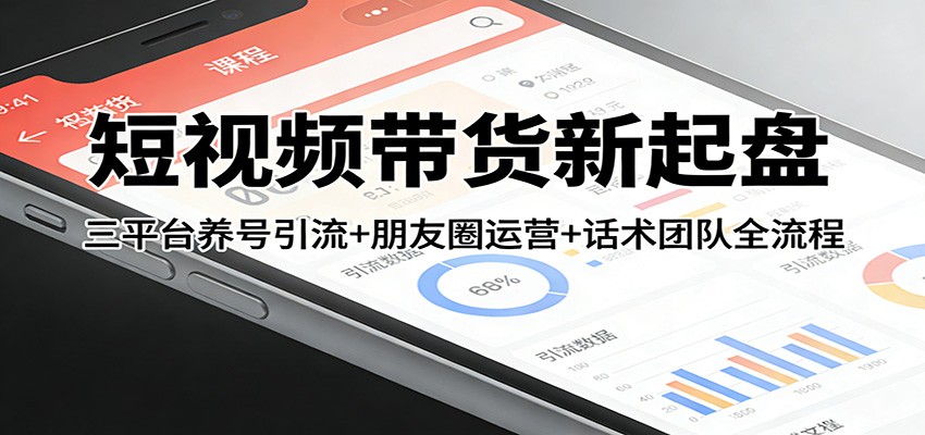 短视频带货新起盘：三平台养号引流+朋友圈运营+话术团队全流程-凡人轻创