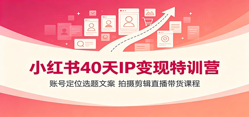 小红书40天IP变现特训营:账号定位选题文案,拍摄剪辑直播带货课程-凡人轻创