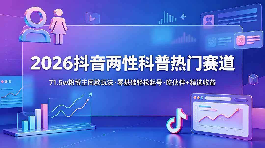 （18981期）2026抖音两性科普热门赛道，71.5w粉博主同款玩法，零基础轻松起号，吃伙伴+精选收益-凡人轻创
