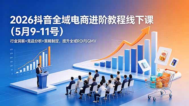 (18893期)2026抖音全域电商进阶教程线下课(5月9-11号)行业洞察+竞品分析+策略制定,提升全域ROI与GMV-凡人轻创