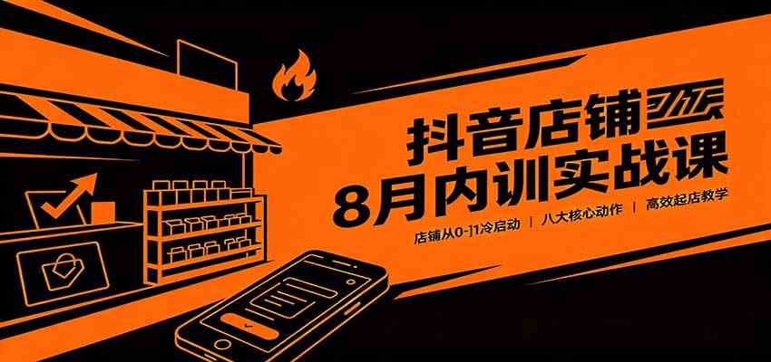 抖音店铺8月内训实战课:店铺从0-1冷启动,八大核心动作高效起店教学-凡人轻创