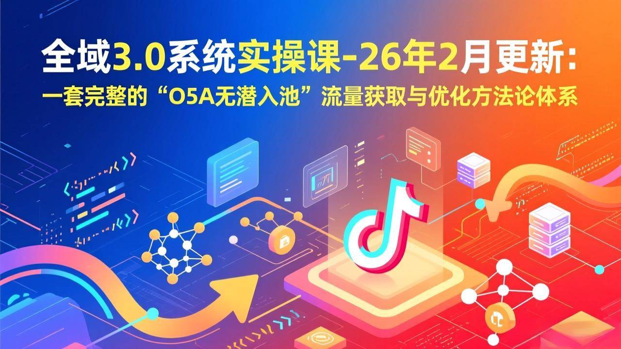 （17364期）全域3.0系统实操课-26年2月更新：一套完整的“O5A无潜入池”流量获取与优化方法论体系-凡人轻创