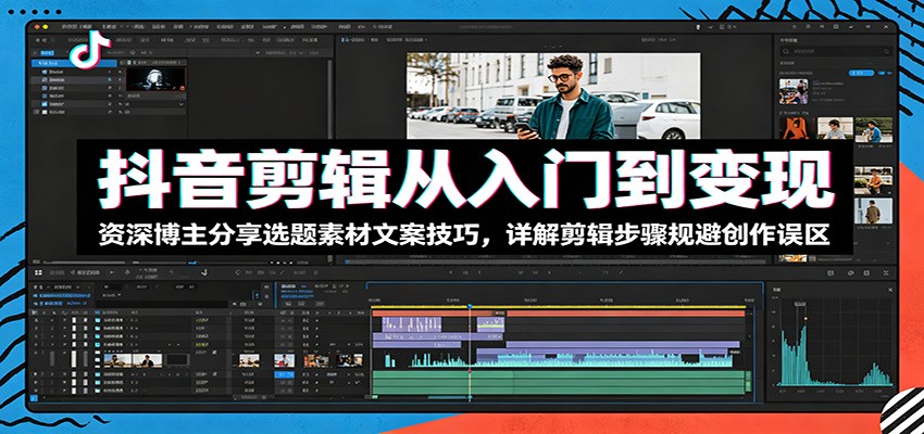 抖音剪辑从入门到变现:资深博主分享选题素材文案技巧,详解剪辑步骤规避创作误区-凡人轻创