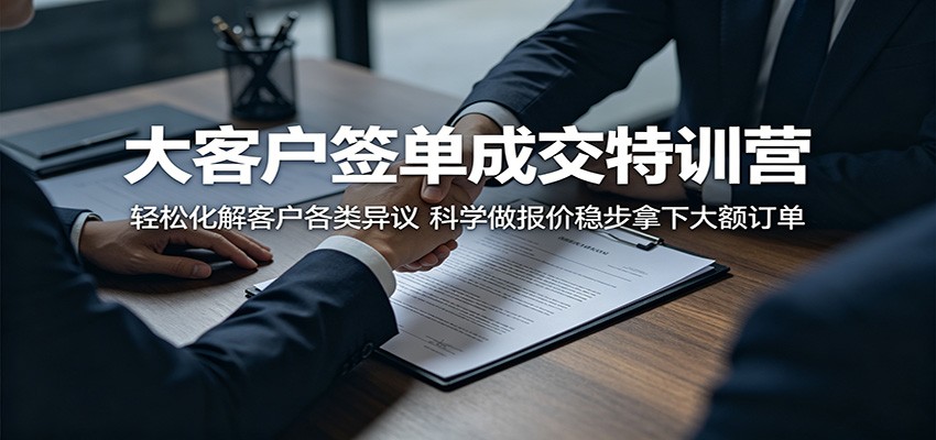 大客户签单成交特训营:轻松化解客户各类异议,科学做报价稳步拿下大额订单-凡人轻创