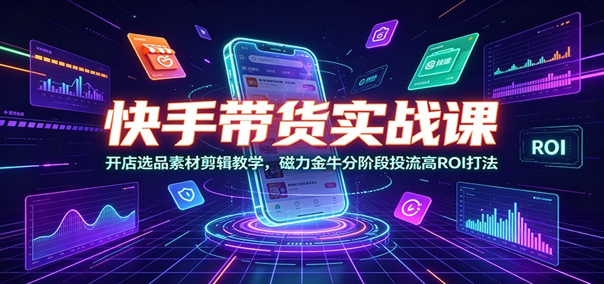 快手带货实战课:开店选品素材剪辑教学,磁力金牛分阶段投流高ROI打法-凡人轻创