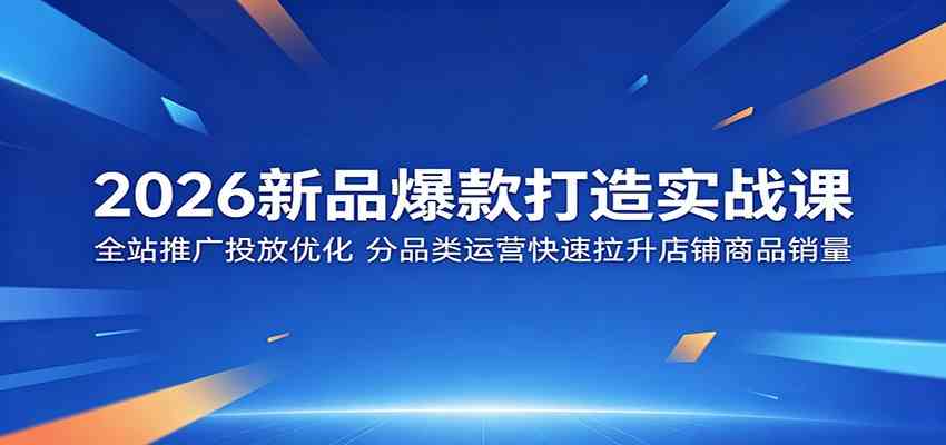 2026新品爆款打造实战课：全站推广投放优化，分品类运营快速拉升店铺商品销量-凡人轻创
