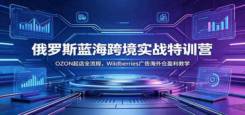 俄罗斯蓝海跨境实战特训营:OZON起店全流程,Wildberries广告海外仓盈利教学-凡人轻创
