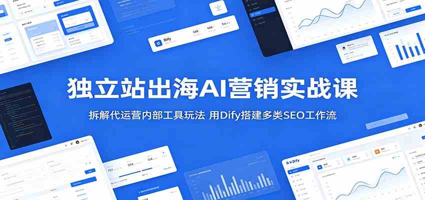 独立站出海AI营销实战课：拆解代运营内部工具玩法，用Dify搭建多类SEO工作流-凡人轻创