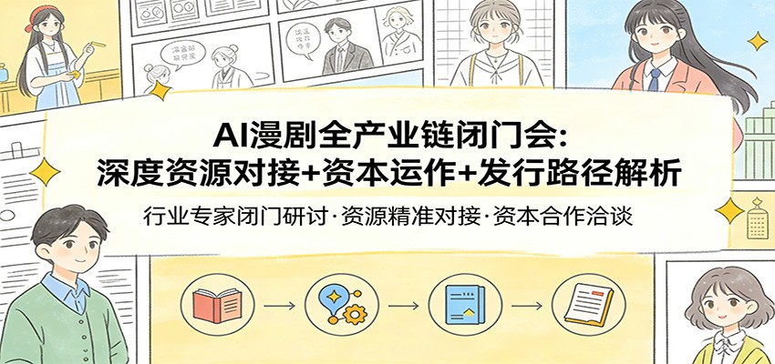 AI漫剧全产业链闭门会：深度资源对接+资本运作+发行路径解析-凡人轻创