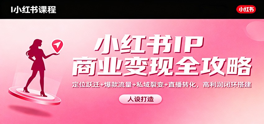 小红书IP商业变现全攻略：定位跃迁+爆款流量+私域裂变+直播转化，高利润闭环搭建-凡人轻创