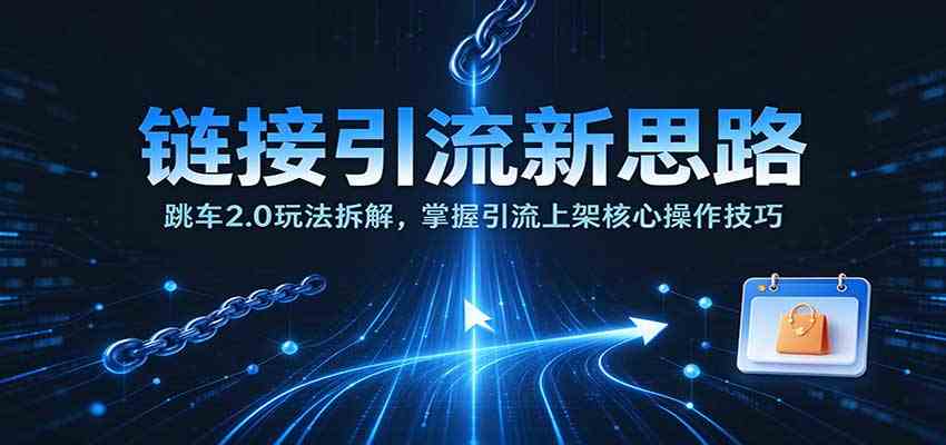 链接引流新思路:跳车2.0玩法拆解,掌握引流上架核心操作技巧-凡人轻创