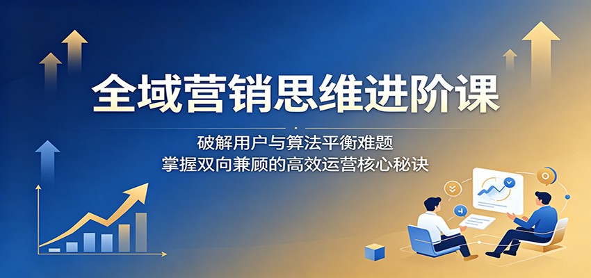 全域营销思维进阶课:破解用户与算法平衡难题,掌握双向兼顾的高效运营核心秘诀 全域营销思维进阶课:破解用户与算法平衡难题,掌握双向兼顾的高效运营核心秘诀