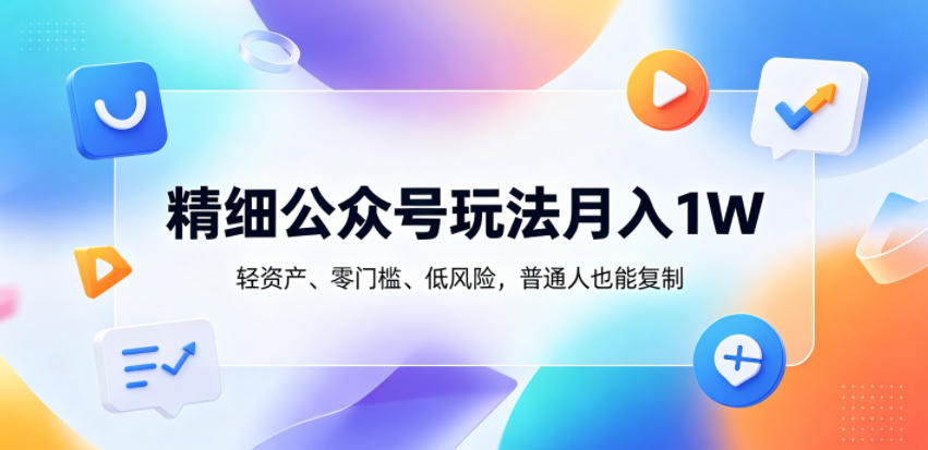 精细公众号玩法月入1W，轻资产、零门槛、低风险，普通人也能复制【揭秘】-凡人轻创