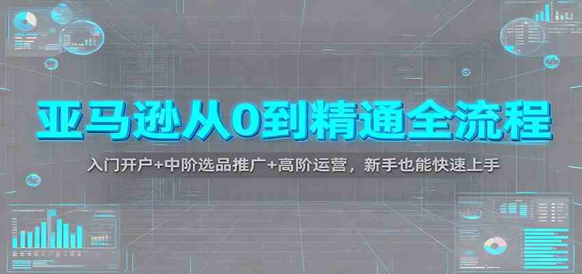 亚马逊从0到精通全流程：入门开户+中阶选品推广+高阶运营，新手也能快速上手-凡人轻创