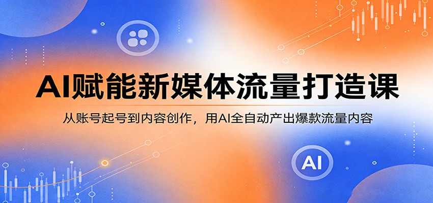 AI赋能新媒体流量打造课:从账号起号到内容创作,用AI全自动产出爆款流量内容-凡人轻创