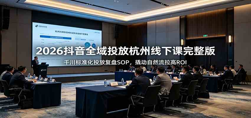 2026抖音全域投放杭州线下课完整版：千川标准化投放复盘SOP，撬动自然流拉高ROI-凡人轻创
