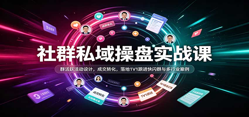社群私域操盘实战课:群活跃活动设计,成交转化,落地1V1跟进快闪群与多行业案例-凡人轻创