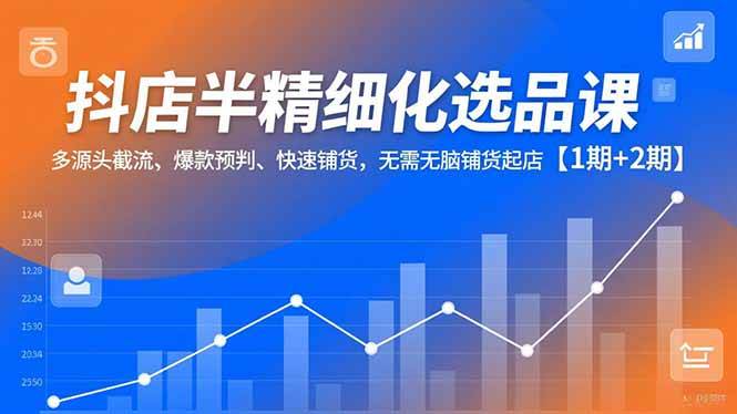 (16825期)抖店半精细化选品课,多源头截流、爆款预判、快速铺货,无需无脑铺货起店【1期+2期】-凡人轻创