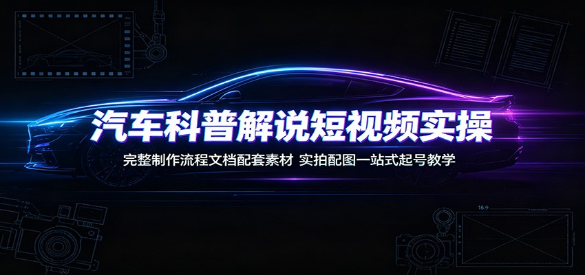 汽车科普解说短视频实操:完整制作流程文档配套素材,实拍配图一站式起号教学-凡人轻创
