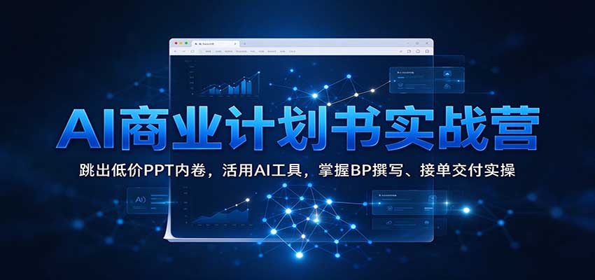 AI商业计划书实战营:跳出低价PPT内卷,活用AI工具,掌握BP撰写、接单交付实操-凡人轻创