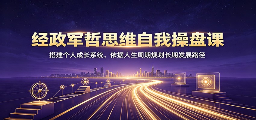经政军哲思维自我操盘课：搭建个人成长系统，依据人生周期规划长期发展路径-凡人轻创