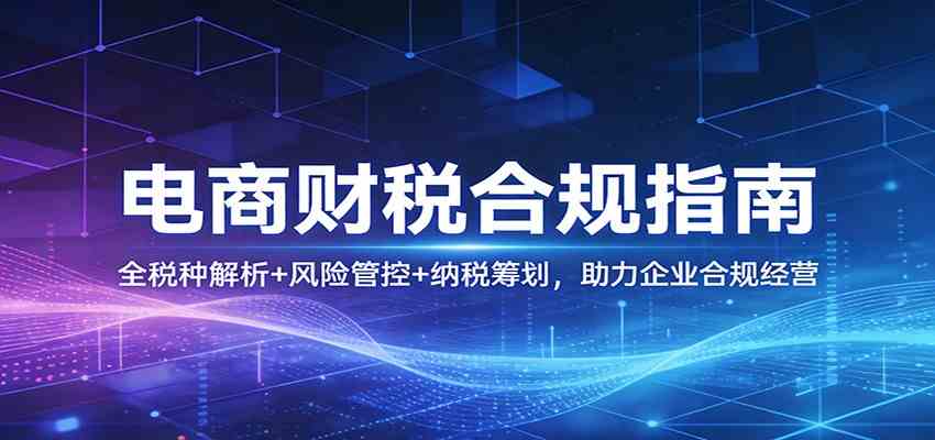电商财税合规指南：全税种解析+风险管控+纳税筹划，助力企业合规经营-凡人轻创