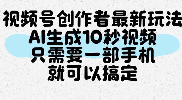 视频号创作者最新玩法,AI一键生成10秒视频,只需要一部手机就可以搞定-凡人轻创