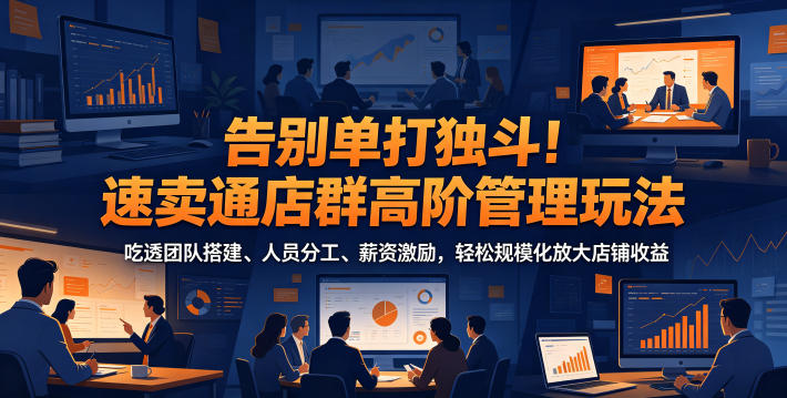 告别单打独斗!速卖通店群高阶管理玩法,吃透团队搭建、人员分工、薪资激励,轻松规模化放大店铺收益-凡人轻创