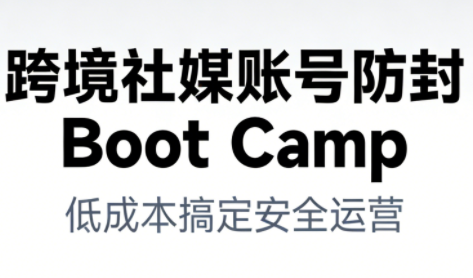 跨境社媒账号防封Boot Camp，低成本搞定社媒账号安全与长期运营-凡人轻创
