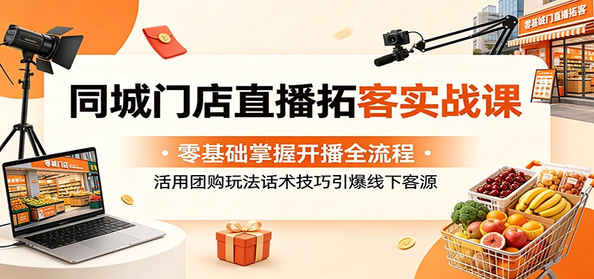 同城门店直播拓客实战课：零基础掌握开播全流程，活用团购玩法话术技巧引爆线下客源-凡人轻创