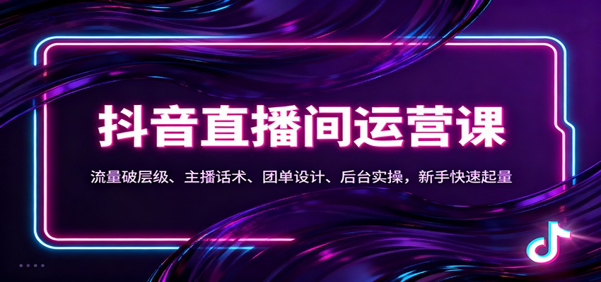 抖音同城直播间运营课：流量破层级、主播话术、团单设计、后台实操，新手快速起量-凡人轻创