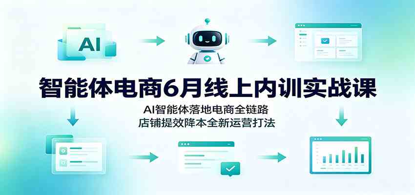 智能体电商6月线上内训实战课：AI智能体落地电商全链路，店铺提效降本全新运营打法-凡人轻创