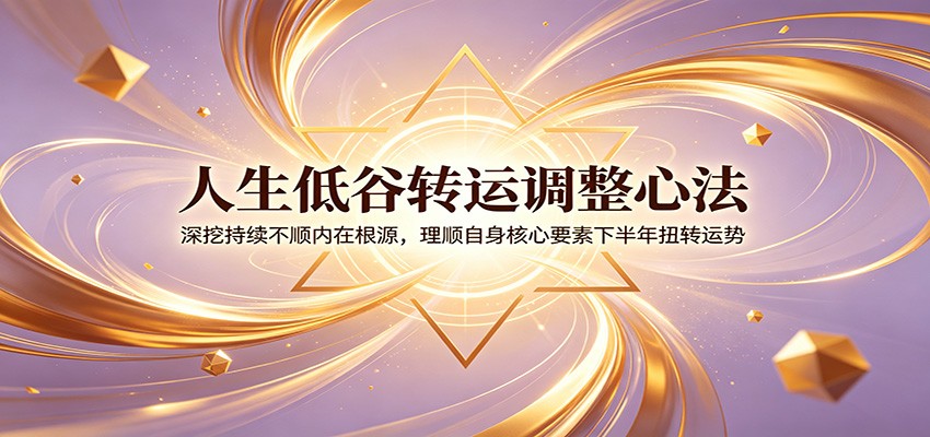 人生低谷转运调整心法：深挖持续不顺内在根源，理顺自身核心要素下半年扭转运势-凡人轻创