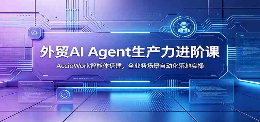 外贸AI Agent生产力进阶课：AccioWork智能体搭建，全业务场景自动化落地实操-凡人轻创