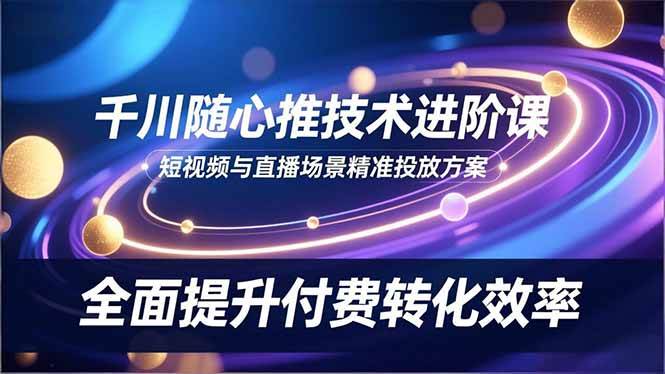 （16688期）千川随心推技术进阶课，短视频与直播场景精准投放方案，全面提升付费转化效率-凡人轻创