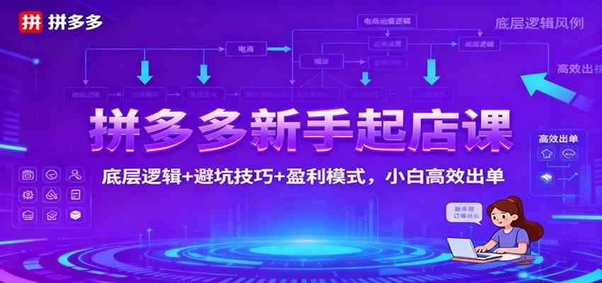 拼多多新手起店课：底层逻辑+避坑技巧+盈利模式，小白高效出单-凡人轻创