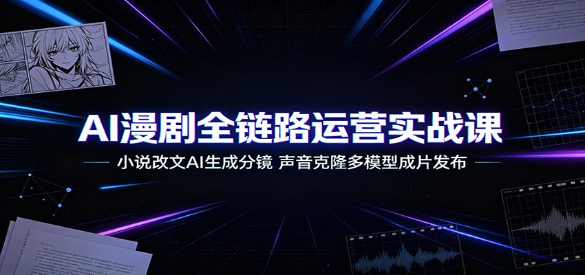 AI漫剧全链路运营实战课:小说改文AI生成分镜,声音克隆多模型成片发布-凡人轻创