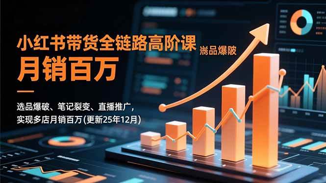 (16842期)小红书带货全链路高阶课,选品爆破、笔记裂变、直播推广,实现多店月销百万(更新25年12月)-凡人轻创
