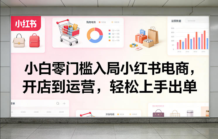 小白零门槛入局小红书电商，开店到运营，轻松上手出单-凡人轻创