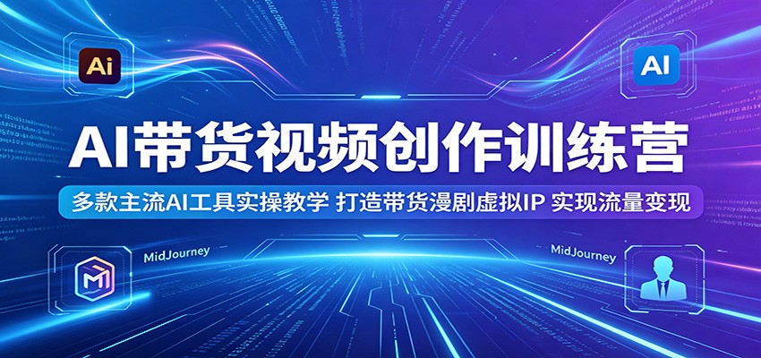 AI带货视频创作训练营：多款主流AI工具实操教学，打造带货漫剧虚拟IP，实现流量变现-凡人轻创